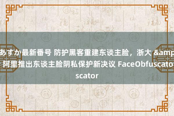 あすか最新番号 防护黑客重建东谈主脸，浙大 & 阿里推出东谈主脸阴私保护新决议 FaceObfuscator