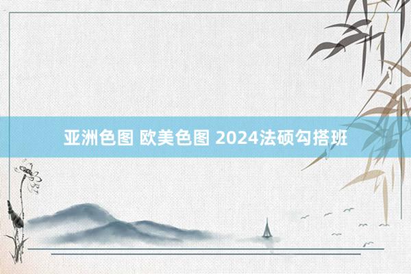 亚洲色图 欧美色图 2024法硕勾搭班