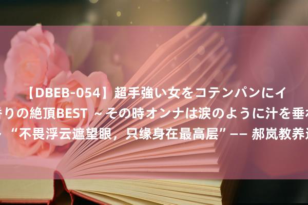 【DBEB-054】超手強い女をコテンパンにイカせまくる！危険な香りの絶頂BEST ～その時オンナは涙のように汁を垂れ流す～ “不畏浮云遮望眼，只缘身在最高层”—— 郝岚教养过火红色训诫世家四代东谈主的故事