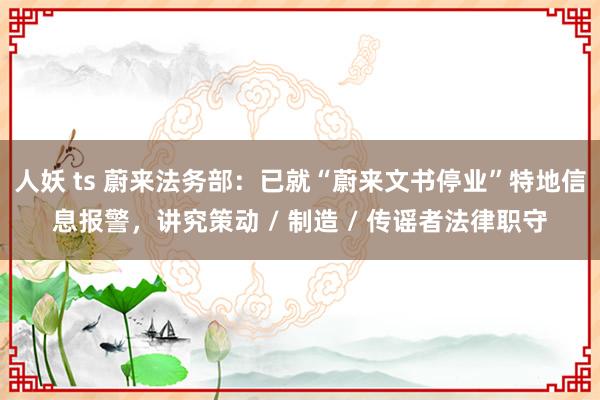 人妖 ts 蔚来法务部：已就“蔚来文书停业”特地信息报警，讲究策动 / 制造 / 传谣者法律职守