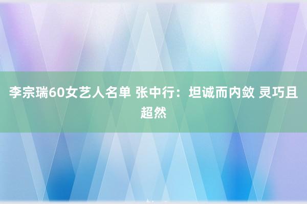 李宗瑞60女艺人名单 张中行：坦诚而内敛 灵巧且超然