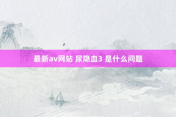 最新av网站 尿隐血3 是什么问题