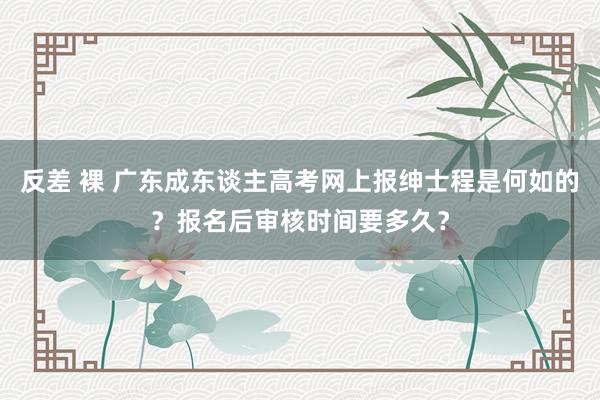 反差 裸 广东成东谈主高考网上报绅士程是何如的？报名后审核时间要多久？