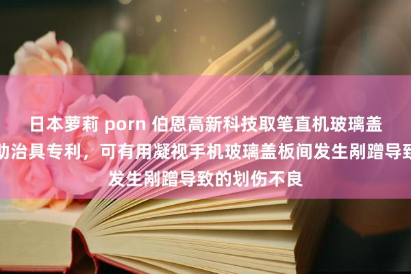 日本萝莉 porn 伯恩高新科技取笔直机玻璃盖板插取架赞助治具专利，可有用凝视手机玻璃盖板间发生剐蹭导致的划伤不良