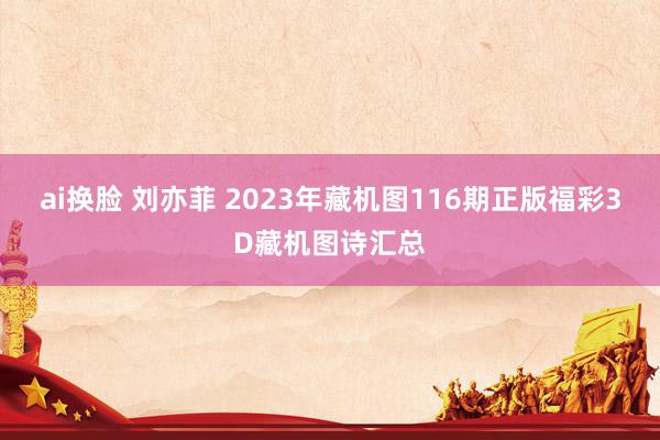 ai换脸 刘亦菲 2023年藏机图116期正版福彩3D藏机图诗汇总